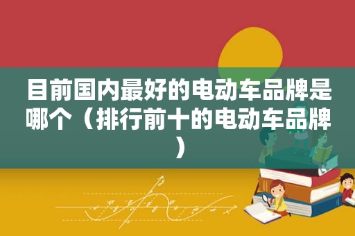 目前国内最好的电动车品牌是哪个（排行前十的电动车品牌）