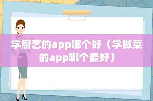 学厨艺的app哪个好（学做菜的app哪个最好）