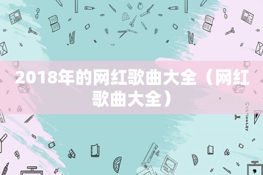 2018年的网红歌曲大全（网红歌曲大全）