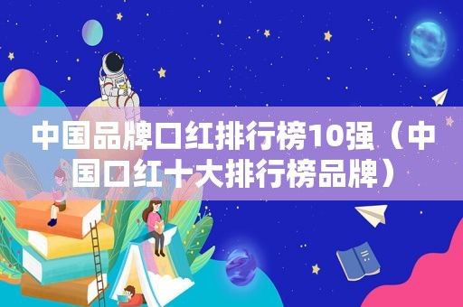 中国品牌口红排行榜10强（中国口红十大排行榜品牌）