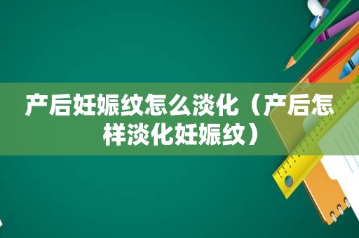 产后妊娠纹怎么淡化（产后怎样淡化妊娠纹）