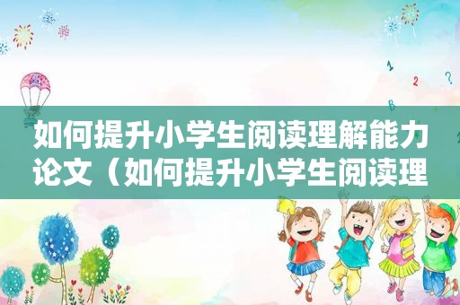 如何提升小学生阅读理解能力论文（如何提升小学生阅读理解能力）