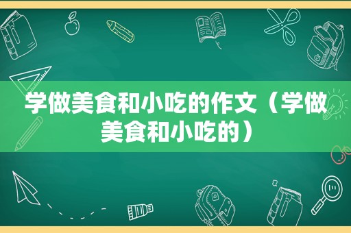 学做美食和小吃的作文（学做美食和小吃的）