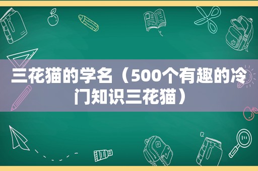 三花猫的学名（500个有趣的冷门知识三花猫）