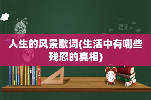 人生的风景歌词(生活中有哪些残忍的真相)