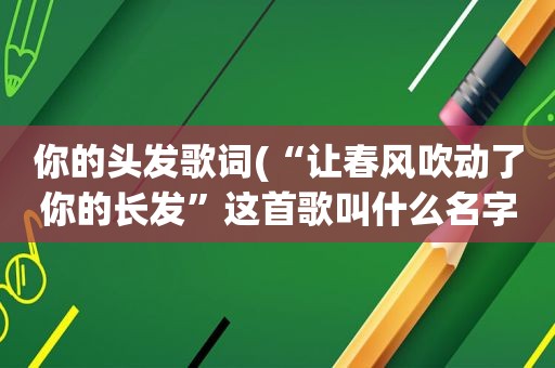 你的头发歌词(“让春风吹动了你的长发”这首歌叫什么名字啊)