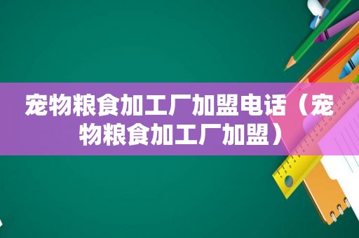 宠物粮食加工厂加盟电话（宠物粮食加工厂加盟）