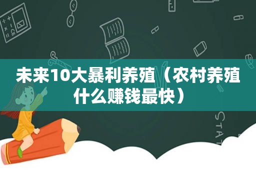 未来10大暴利养殖（农村养殖什么赚钱最快）