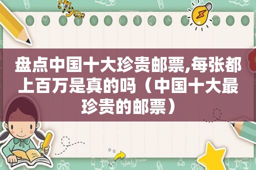 盘点中国十大珍贵邮票,每张都上百万是真的吗（中国十大最珍贵的邮票）