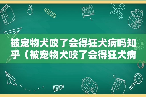 被宠物犬咬了会得狂犬病吗知乎（被宠物犬咬了会得狂犬病吗知乎）