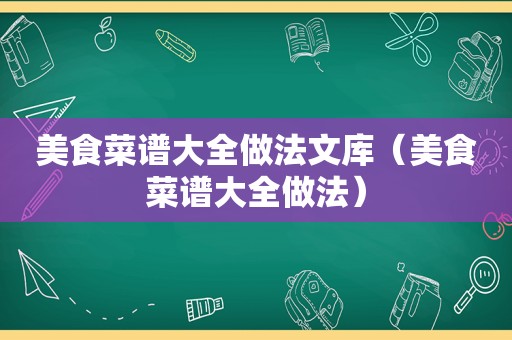 美食菜谱大全做法文库（美食菜谱大全做法）