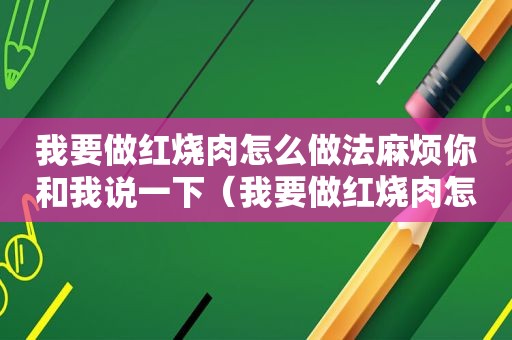 我要做红烧肉怎么做法麻烦你和我说一下（我要做红烧肉怎么做）