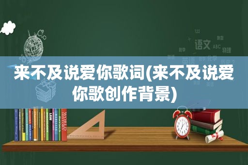 来不及说爱你歌词(来不及说爱你歌创作背景)