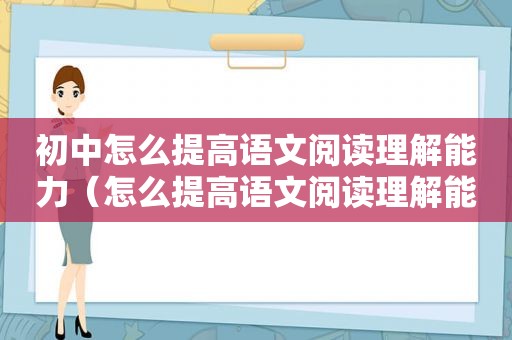 初中怎么提高语文阅读理解能力（怎么提高语文阅读理解能力）