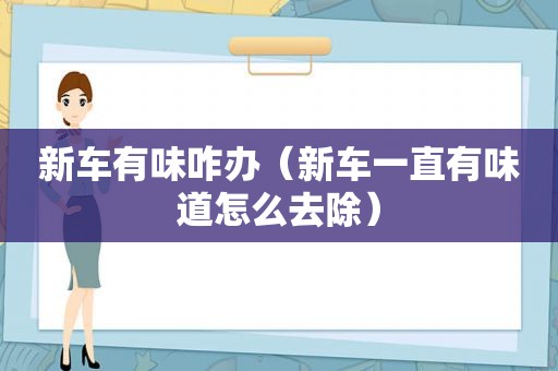 新车有味咋办（新车一直有味道怎么去除）