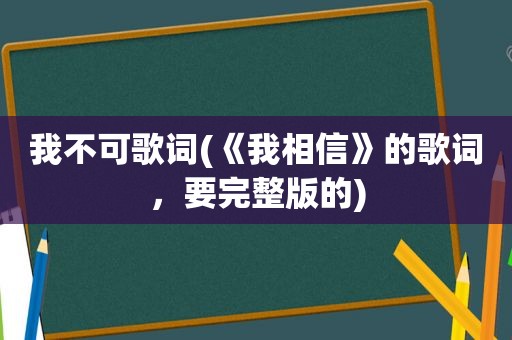 我不可歌词(《我相信》的歌词，要完整版的)