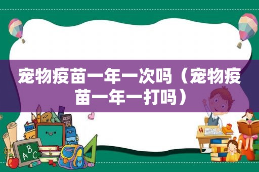 宠物疫苗一年一次吗（宠物疫苗一年一打吗）