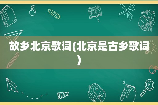 故乡北京歌词(北京是古乡歌词)