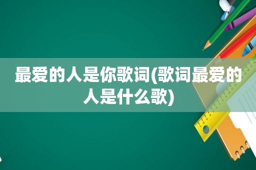 最爱的人是你歌词(歌词最爱的人是什么歌)