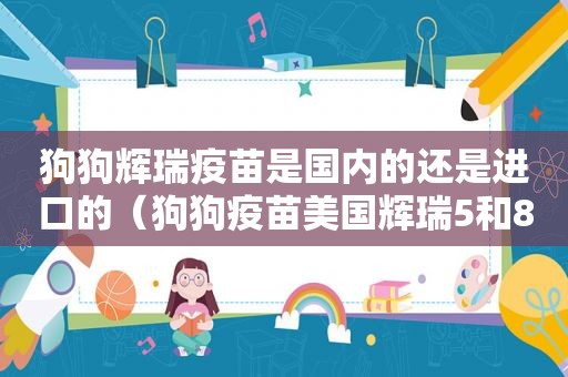 狗狗辉瑞疫苗是国内的还是进口的（狗狗疫苗美国辉瑞5和8哪个好）