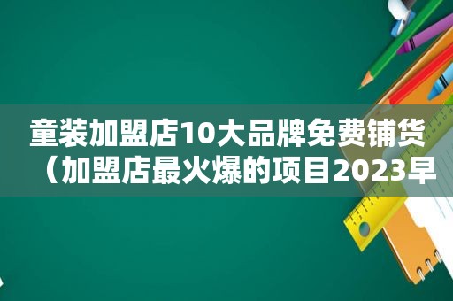 童装加盟店10大品牌免费铺货（加盟店最火爆的项目2023早餐）