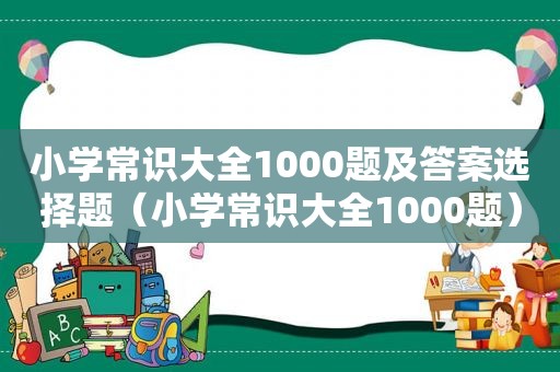 小学常识大全1000题及答案选择题（小学常识大全1000题）