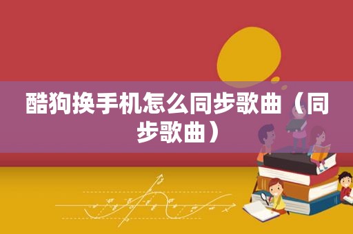 酷狗换手机怎么同步歌曲（同步歌曲）