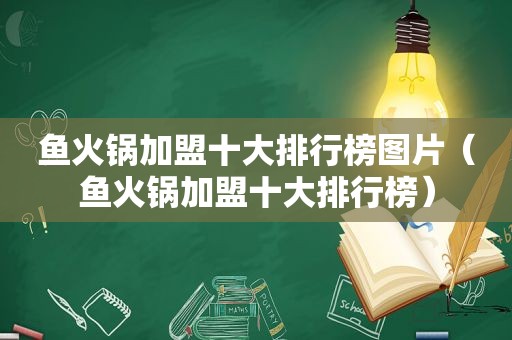 鱼火锅加盟十大排行榜图片（鱼火锅加盟十大排行榜）