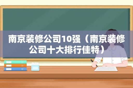 南京装修公司10强（南京装修公司十大排行佳特）