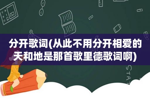 分开歌词(从此不用分开相爱的天和地是那首歌里德歌词啊)