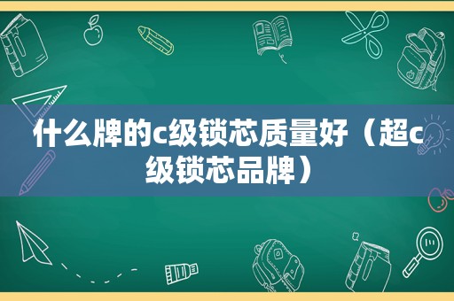 什么牌的c级锁芯质量好（超c级锁芯品牌）