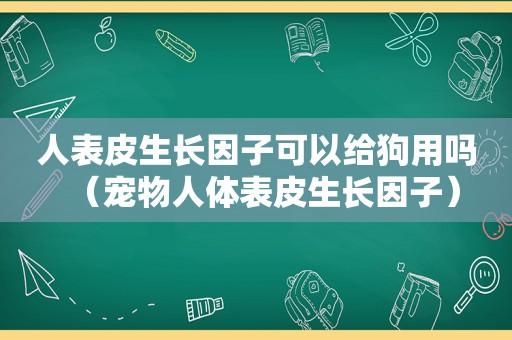 人表皮生长因子可以给狗用吗（宠物人体表皮生长因子）