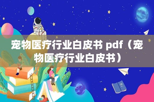 宠物医疗行业白皮书 pdf（宠物医疗行业白皮书）