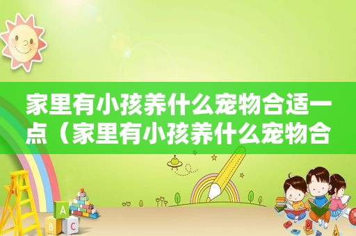 家里有小孩养什么宠物合适一点（家里有小孩养什么宠物合适）