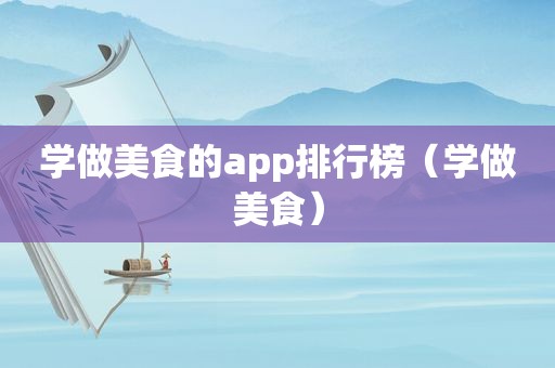 学做美食的app排行榜（学做美食）