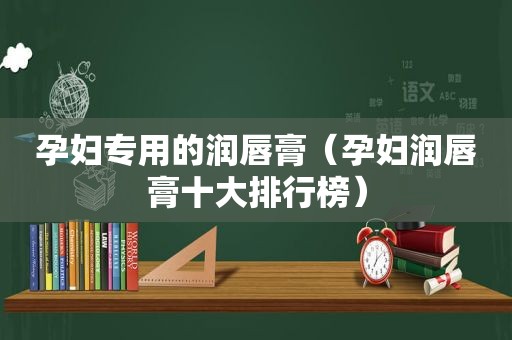 孕妇专用的润唇膏（孕妇润唇膏十大排行榜）