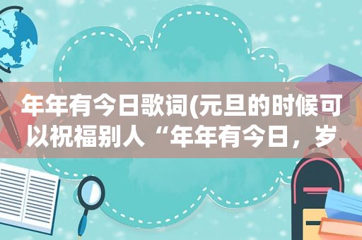 年年有今日歌词(元旦的时候可以祝福别人“年年有今日，岁岁有今朝”吗)