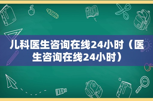 儿科医生咨询在线24小时（医生咨询在线24小时）