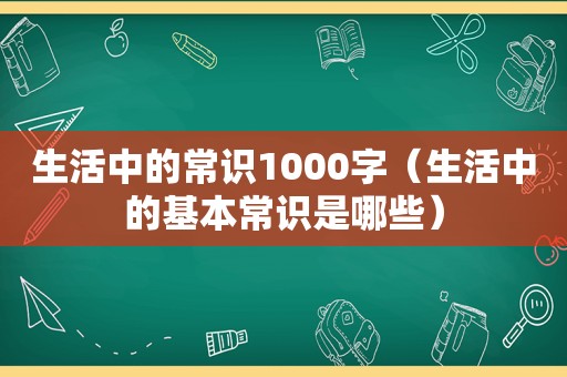 生活中的常识1000字（生活中的基本常识是哪些）