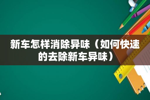 新车怎样消除异味（如何快速的去除新车异味）