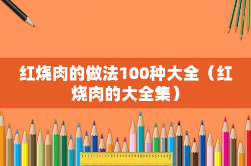 红烧肉的做法100种大全（红烧肉的大全集）