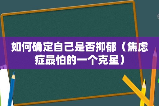 如何确定自己是否抑郁（焦虑症最怕的一个克星）