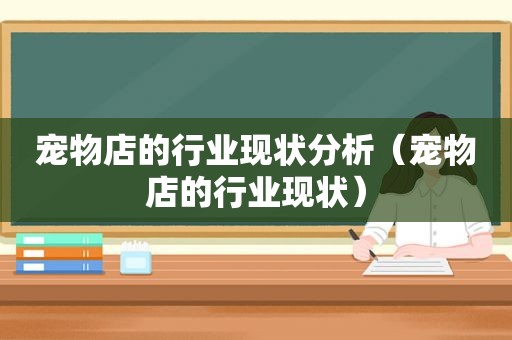 宠物店的行业现状分析（宠物店的行业现状）