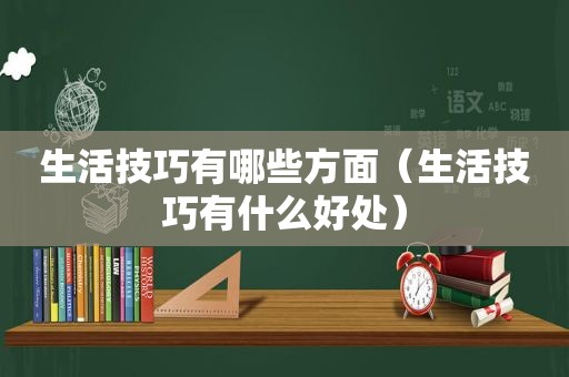 生活技巧有哪些方面（生活技巧有什么好处）