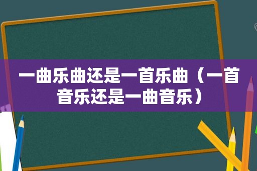 一曲乐曲还是一首乐曲（一首音乐还是一曲音乐）