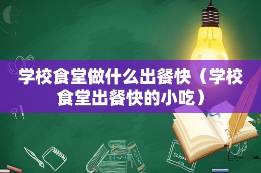 学校食堂做什么出餐快（学校食堂出餐快的小吃）