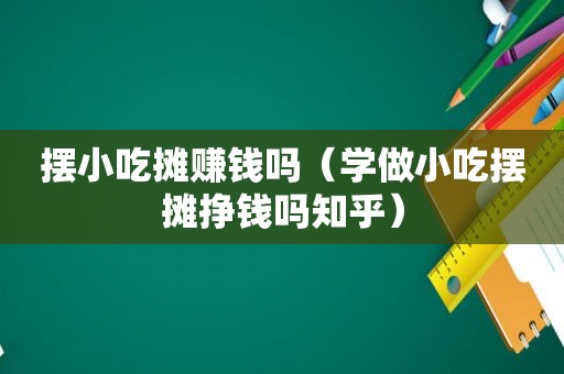 摆小吃摊赚钱吗（学做小吃摆摊挣钱吗知乎）