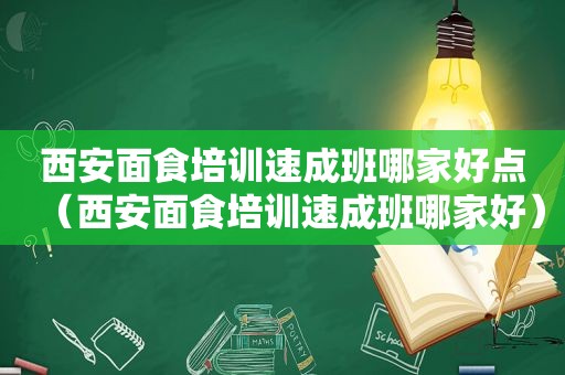 西安面食培训速成班哪家好点（西安面食培训速成班哪家好）