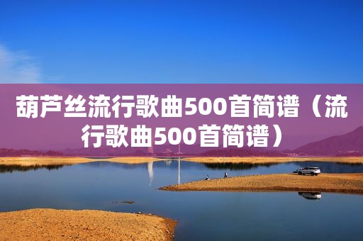 葫芦丝流行歌曲500首简谱（流行歌曲500首简谱）