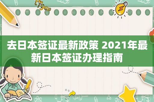 去日本签证最新政策 2021年最新日本签证办理指南